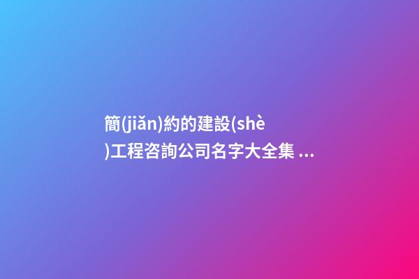 簡(jiǎn)約的建設(shè)工程咨詢公司名字大全集 參考這批好名字-第1張-公司起名-玄機(jī)派